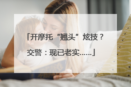 开摩托“翘头”炫技？交警：现已老实……