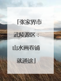 张家界市武陵源区：山水画卷铺就通途