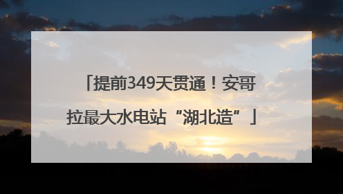 提前349天贯通！安哥拉最大水电站“湖北造”