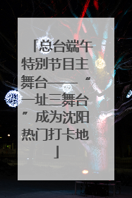 总台端午特别节目主舞台——“一址三舞台”成为沈阳热门打卡地