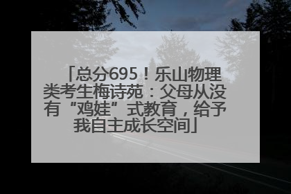 总分695！乐山物理类考生梅诗苑：父母从没有“鸡娃”式教育，给予我自主成长空间