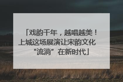 戏韵千年，越唱越美！上城这场展演让宋韵文化“流淌”在新时代
