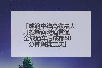 成渝中线高铁最大开挖断面隧道贯通 全线通车后成都50分钟飙拢重庆