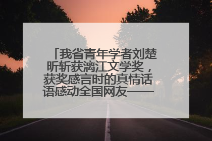 我省青年学者刘楚昕斩获漓江文学奖，获奖感言时的真情话语感动全国网友——如果有一天我的书获奖了，我一定要把我们的故事说出来