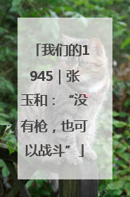 我们的1945｜张玉和：“没有枪，也可以战斗”