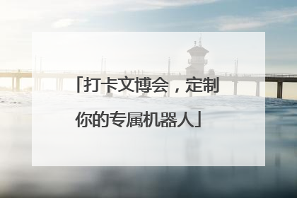 打卡文博会，定制你的专属机器人