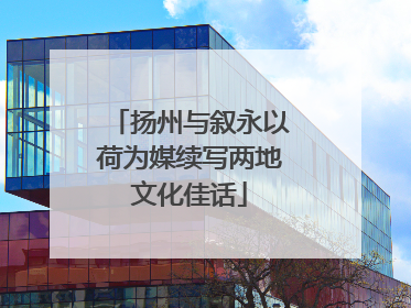 扬州与叙永以荷为媒续写两地文化佳话