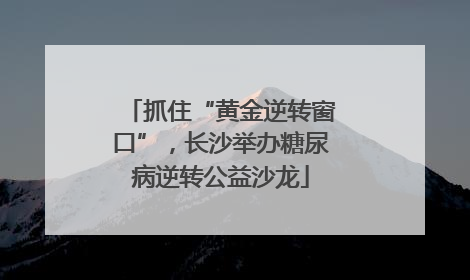 抓住“黄金逆转窗口”，长沙举办糖尿病逆转公益沙龙