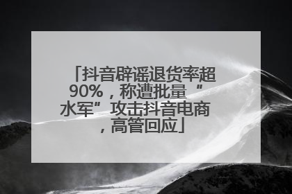 抖音辟谣退货率超90%，称遭批量“水军”攻击抖音电商，高管回应