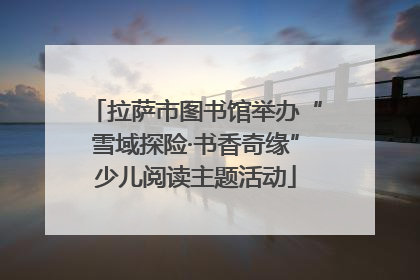 拉萨市图书馆举办“雪域探险·书香奇缘”少儿阅读主题活动