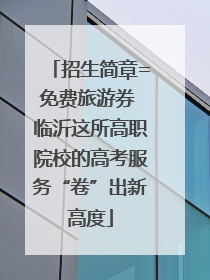 招生简章=免费旅游券 临沂这所高职院校的高考服务“卷”出新高度