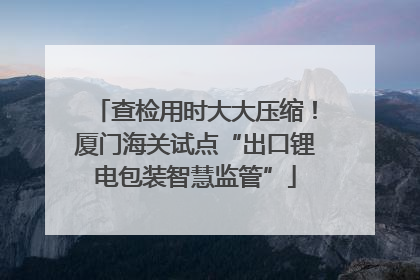 查检用时大大压缩！厦门海关试点“出口锂电包装智慧监管”
