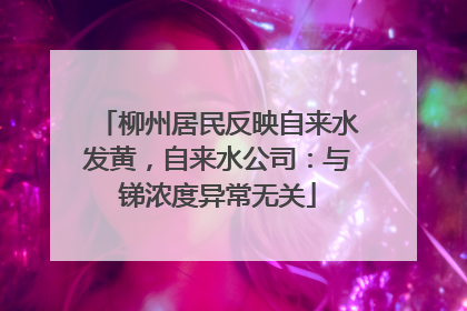 柳州居民反映自来水发黄，自来水公司：与锑浓度异常无关