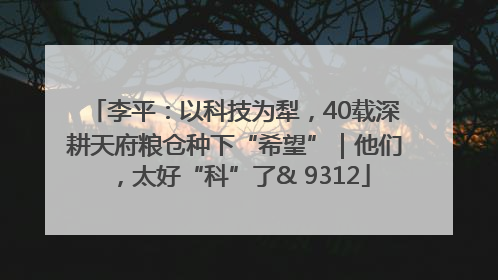 李平：以科技为犁，40载深耕天府粮仓种下“希望”｜他们，太好“科”了& 9312