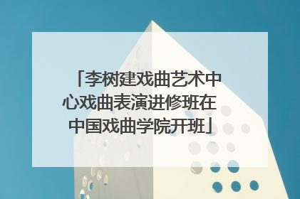 李树建戏曲艺术中心戏曲表演进修班在中国戏曲学院开班