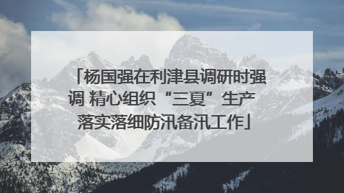 杨国强在利津县调研时强调 精心组织“三夏”生产 落实落细防汛备汛工作