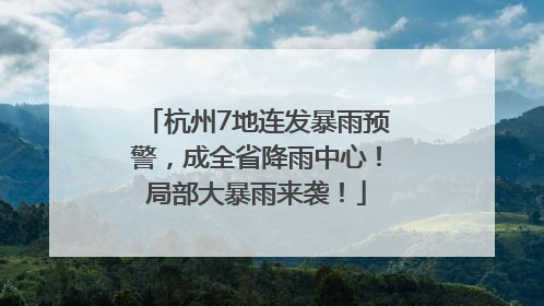 杭州7地连发暴雨预警，成全省降雨中心！局部大暴雨来袭！