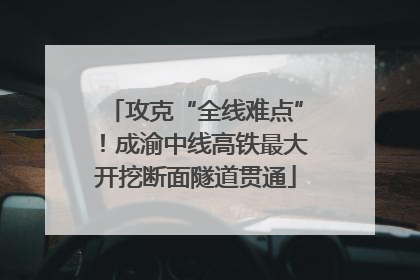 攻克“全线难点”！成渝中线高铁最大开挖断面隧道贯通