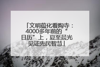 文明蕴化看陶寺：4000多年前的“日历”上，夏至晨光见证先民智慧