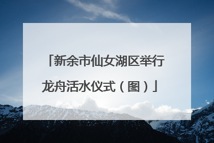 新余市仙女湖区举行龙舟活水仪式（图）