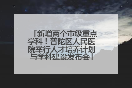 新增两个市级重点学科！普陀区人民医院举行人才培养计划与学科建设发布会