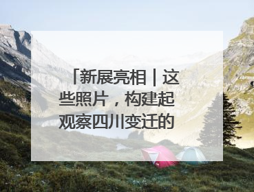 新展亮相｜这些照片，构建起观察四川变迁的独特视角