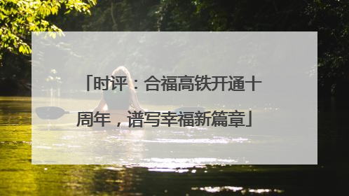 时评：合福高铁开通十周年，谱写幸福新篇章