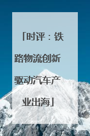 时评：铁路物流创新驱动汽车产业出海