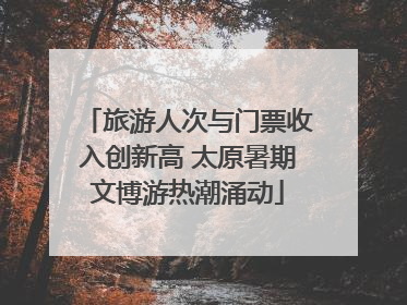 旅游人次与门票收入创新高 太原暑期文博游热潮涌动