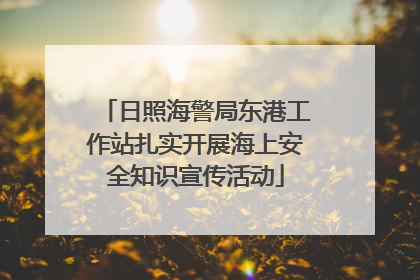 日照海警局东港工作站扎实开展海上安全知识宣传活动