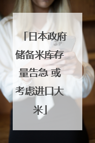 日本政府储备米库存量告急 或考虑进口大米