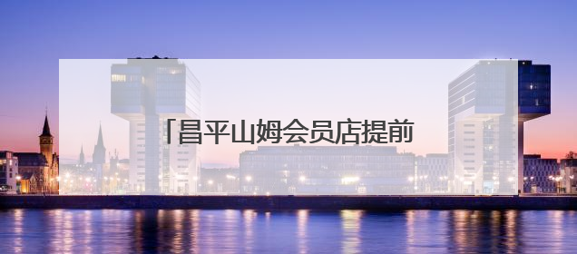 昌平山姆会员店提前交付，预计年底开业