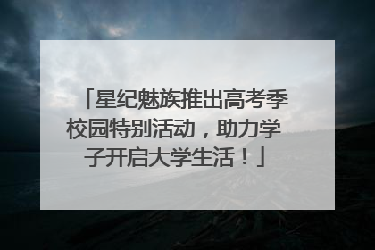 星纪魅族推出高考季校园特别活动，助力学子开启大学生活！