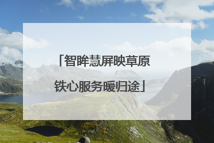 智眸慧屏映草原 铁心服务暖归途