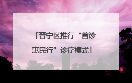 晋宁区推行“首诊惠民行”诊疗模式