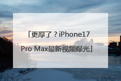 更厚了？iPhone17 Pro Max最新视频曝光