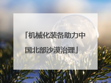 机械化装备助力中国北部沙漠治理