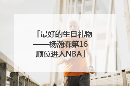 最好的生日礼物——杨瀚森第16顺位进入NBA