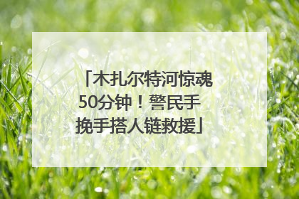 木扎尔特河惊魂50分钟！警民手挽手搭人链救援