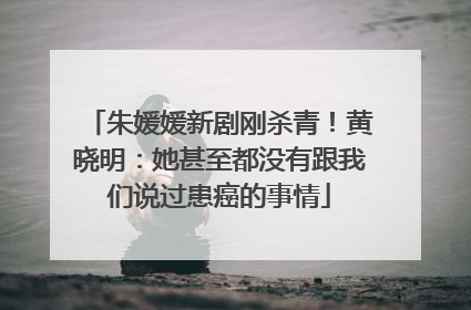 朱媛媛新剧刚杀青！黄晓明：她甚至都没有跟我们说过患癌的事情