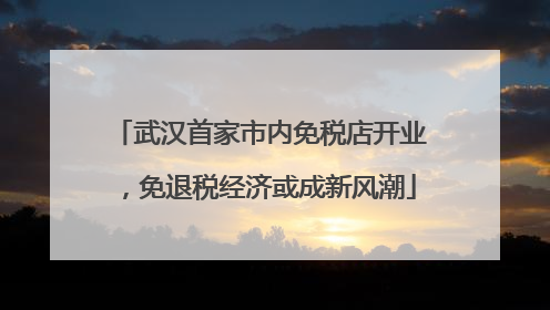 武汉首家市内免税店开业，免退税经济或成新风潮