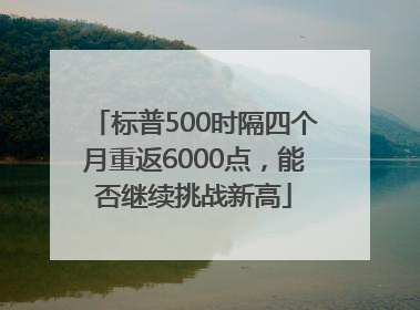 标普500时隔四个月重返6000点，能否继续挑战新高