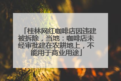 桂林网红咖啡店因违建被拆除，当地：咖啡店未经审批建在农耕地上，不能用于商业用途