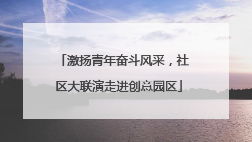 激扬青年奋斗风采，社区大联演走进创意园区