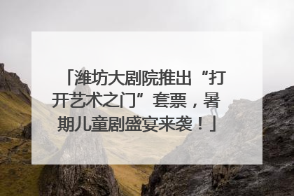 潍坊大剧院推出“打开艺术之门”套票，暑期儿童剧盛宴来袭！