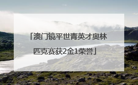 澳门镜平世青英才奥林匹克赛获2金1荣誉