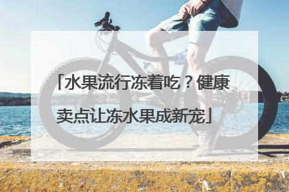 水果流行冻着吃？健康卖点让冻水果成新宠