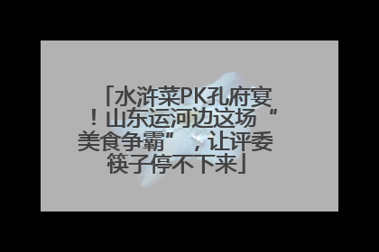 水浒菜PK孔府宴！山东运河边这场“美食争霸”，让评委筷子停不下来