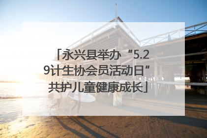 永兴县举办“5.29计生协会员活动日” 共护儿童健康成长