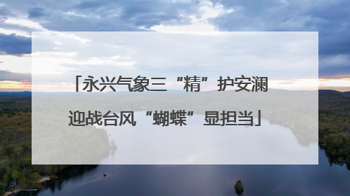 永兴气象三“精”护安澜 迎战台风“蝴蝶”显担当